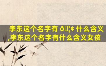 李东这个名字有 🦢 什么含义,李东这个名字有什么含义女孩